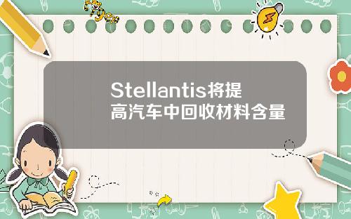 Stellantis将提高汽车中回收材料含量