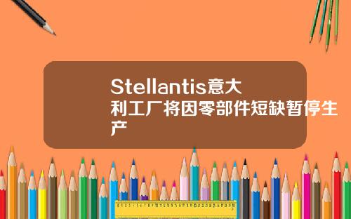 Stellantis意大利工厂将因零部件短缺暂停生产
