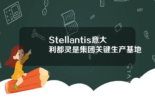 Stellantis意大利都灵是集团关键生产基地