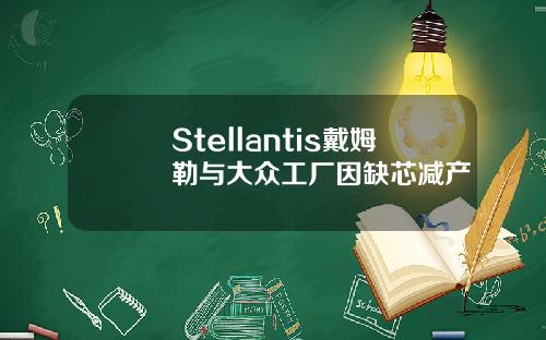 Stellantis戴姆勒与大众工厂因缺芯减产