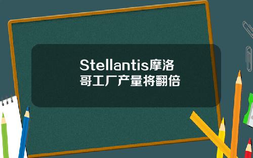 Stellantis摩洛哥工厂产量将翻倍