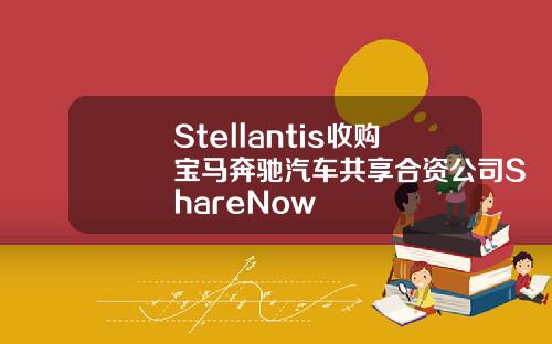 Stellantis收购宝马奔驰汽车共享合资公司ShareNow