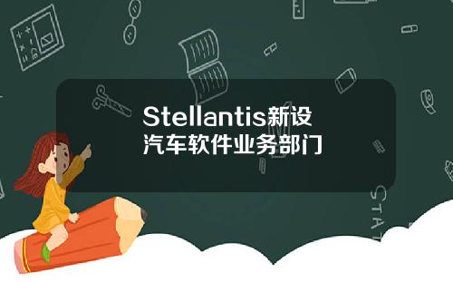 Stellantis新设汽车软件业务部门