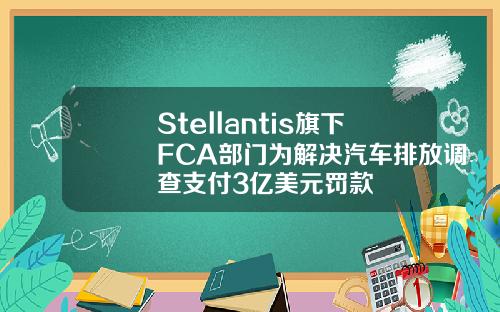 Stellantis旗下FCA部门为解决汽车排放调查支付3亿美元罚款