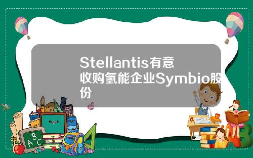 Stellantis有意收购氢能企业Symbio股份