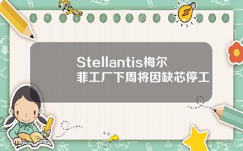 Stellantis梅尔菲工厂下周将因缺芯停工
