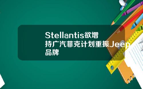 Stellantis欲增持广汽菲克计划重振Jeep品牌
