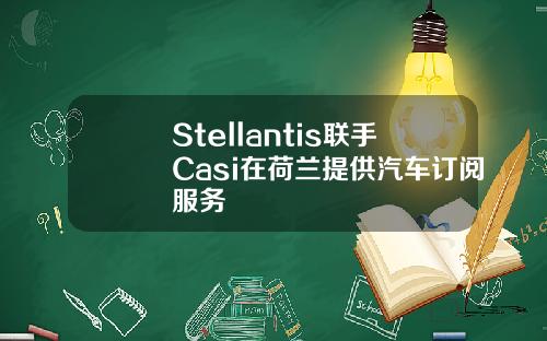 Stellantis联手Casi在荷兰提供汽车订阅服务