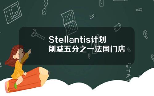 Stellantis计划削减五分之一法国门店