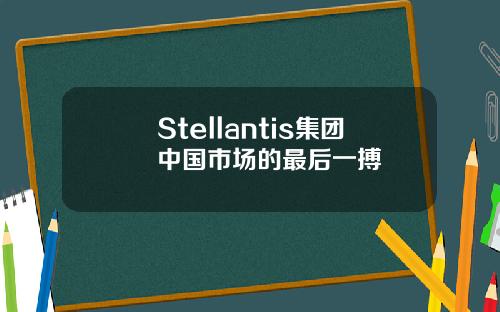 Stellantis集团中国市场的最后一搏