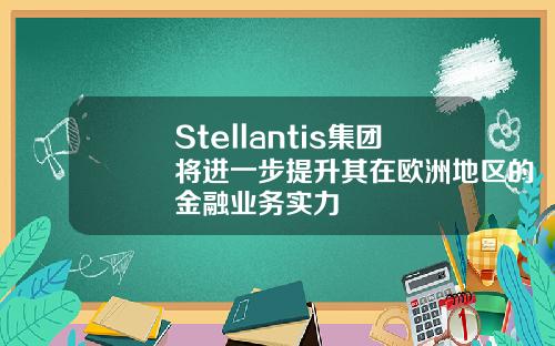 Stellantis集团将进一步提升其在欧洲地区的金融业务实力