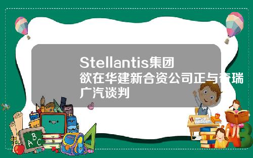 Stellantis集团欲在华建新合资公司正与奇瑞广汽谈判