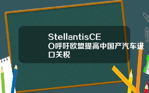 StellantisCEO呼吁欧盟提高中国产汽车进口关税