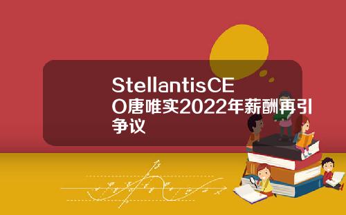 StellantisCEO唐唯实2022年薪酬再引争议