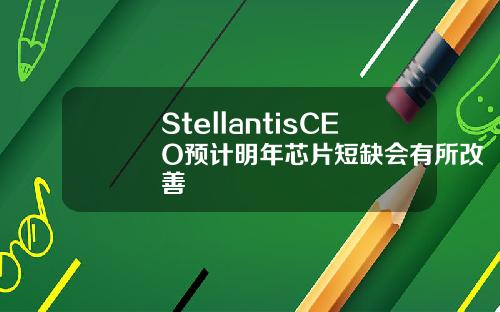 StellantisCEO预计明年芯片短缺会有所改善