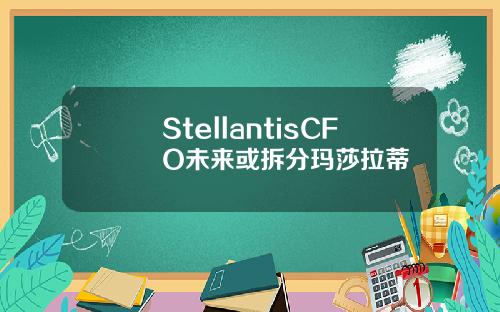 StellantisCFO未来或拆分玛莎拉蒂