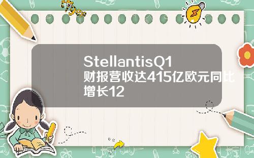 StellantisQ1财报营收达415亿欧元同比增长12