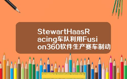 StewartHaasRacing车队利用Fusion360软件生产赛车制动踏板使其更坚固更轻