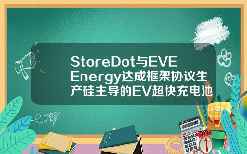 StoreDot与EVEEnergy达成框架协议生产硅主导的EV超快充电池