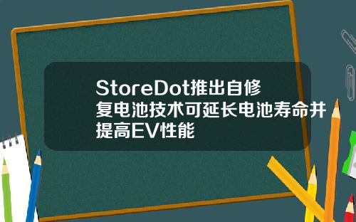 StoreDot推出自修复电池技术可延长电池寿命并提高EV性能
