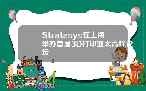 Stratasys在上海举办首届3D打印亚太高峰论坛