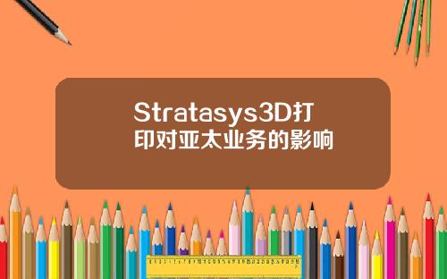Stratasys3D打印对亚太业务的影响