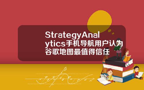StrategyAnalytics手机导航用户认为谷歌地图最值得信任