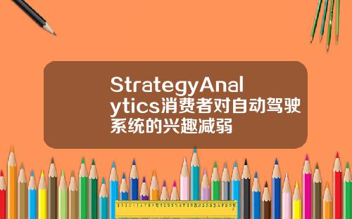 StrategyAnalytics消费者对自动驾驶系统的兴趣减弱