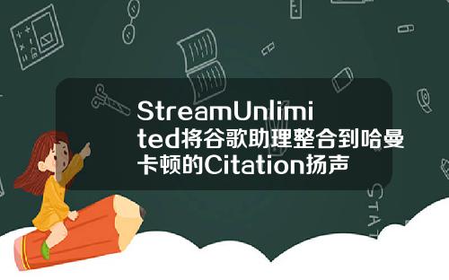 StreamUnlimited将谷歌助理整合到哈曼卡顿的Citation扬声器中