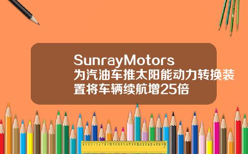 SunrayMotors为汽油车推太阳能动力转换装置将车辆续航增25倍