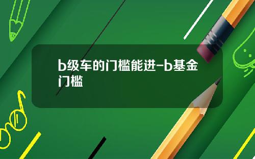 b级车的门槛能进-b基金门槛