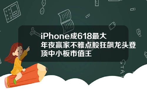 iPhone成618最大年夜赢家不雅点股狂飙龙头登顶中小板市值王