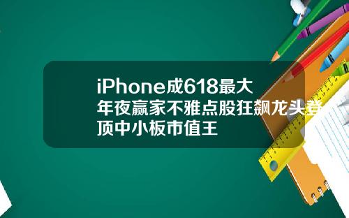 iPhone成618最大年夜赢家不雅点股狂飙龙头登顶中小板市值王