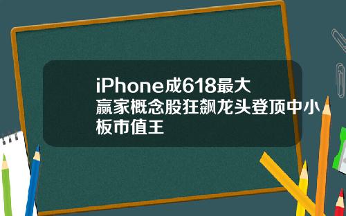 iPhone成618最大赢家概念股狂飙龙头登顶中小板市值王
