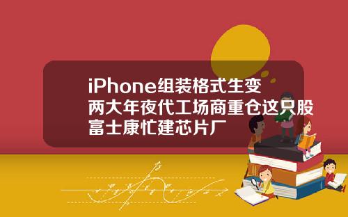 iPhone组装格式生变两大年夜代工场商重仓这只股富士康忙建芯片厂