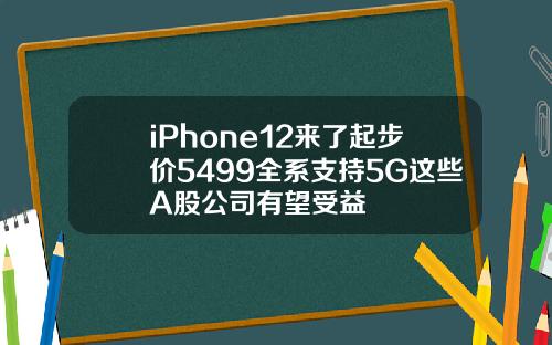 iPhone12来了起步价5499全系支持5G这些A股公司有望受益