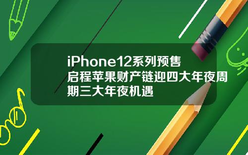 iPhone12系列预售启程苹果财产链迎四大年夜周期三大年夜机遇