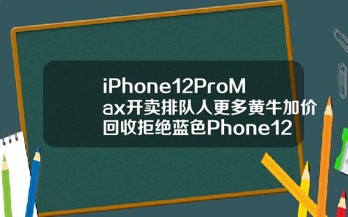 iPhone12ProMax开卖排队人更多黄牛加价回收拒绝蓝色Phone12mini却破发
