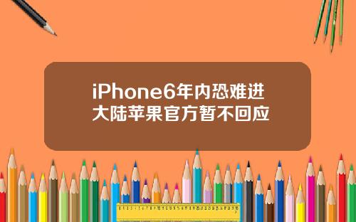 iPhone6年内恐难进大陆苹果官方暂不回应