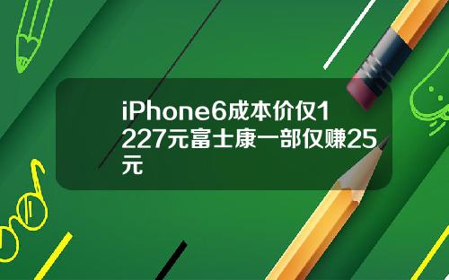 iPhone6成本价仅1227元富士康一部仅赚25元