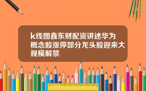 k线图鑫东财配资讲述华为概念股涨停部分龙头股迎来大规模解禁
