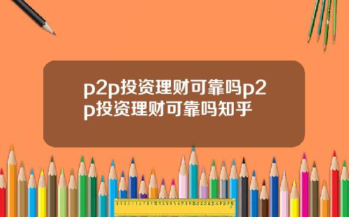 p2p投资理财可靠吗p2p投资理财可靠吗知乎