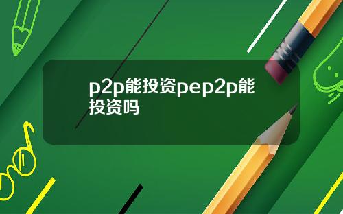 p2p能投资pep2p能投资吗