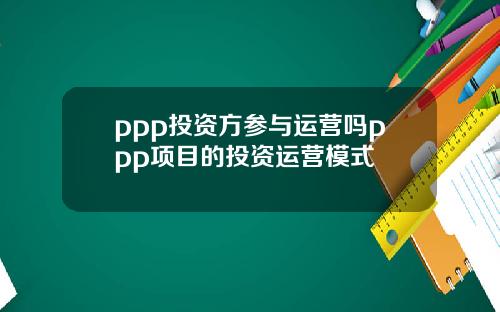 ppp投资方参与运营吗ppp项目的投资运营模式