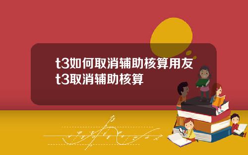 t3如何取消辅助核算用友t3取消辅助核算