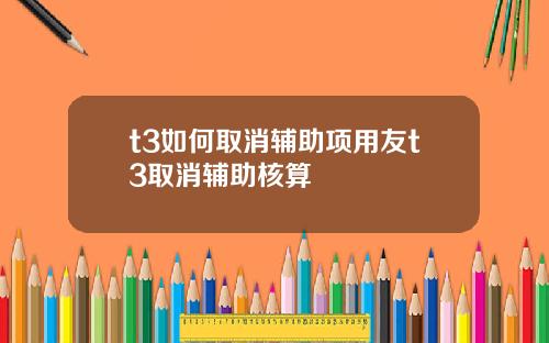 t3如何取消辅助项用友t3取消辅助核算