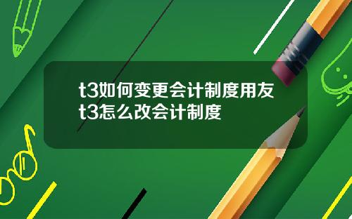 t3如何变更会计制度用友t3怎么改会计制度