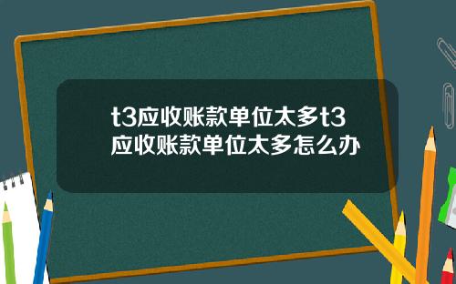 t3应收账款单位太多t3应收账款单位太多怎么办