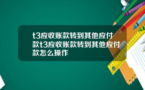 t3应收账款转到其他应付款t3应收账款转到其他应付款怎么操作