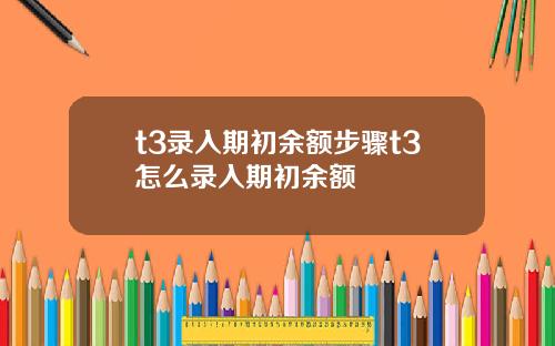 t3录入期初余额步骤t3怎么录入期初余额